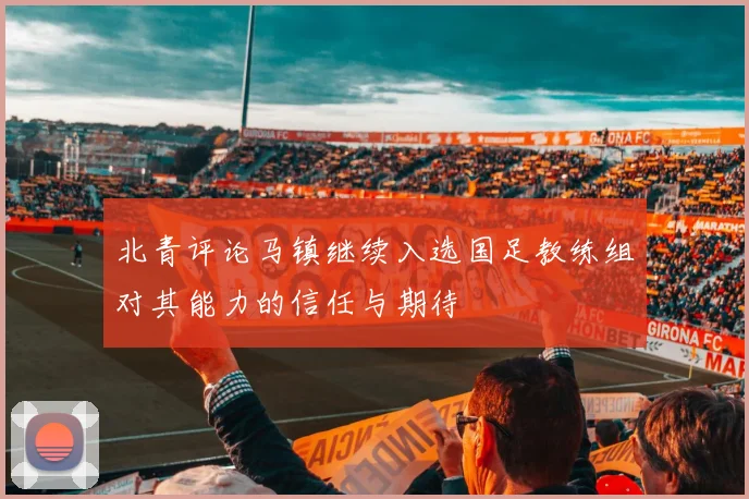 北青评论马镇继续入选国足教练组对其能力的信任与期待
