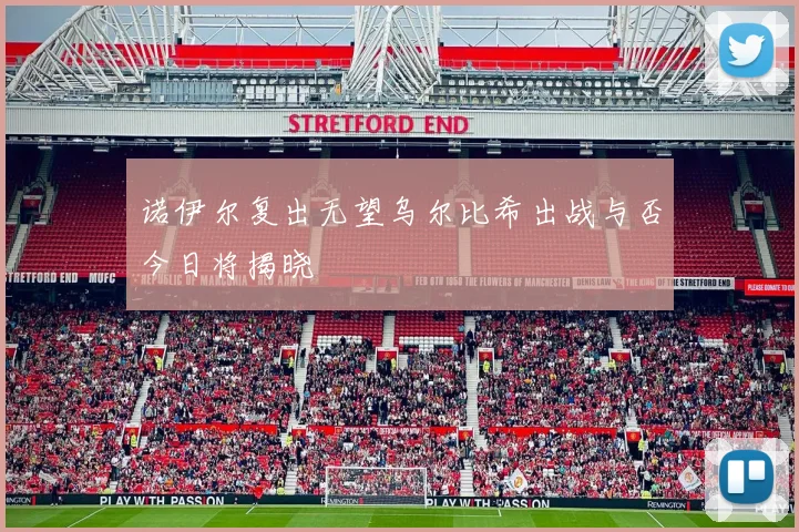 诺伊尔复出无望乌尔比希出战与否今日将揭晓