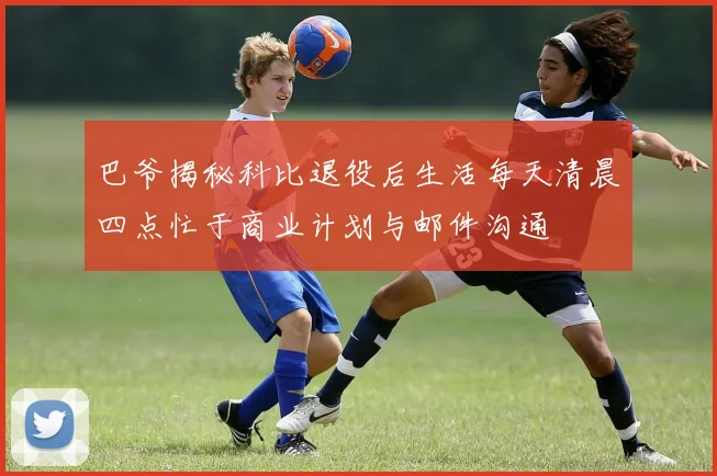 巴爷揭秘科比退役后生活每天清晨四点忙于商业计划与邮件沟通
