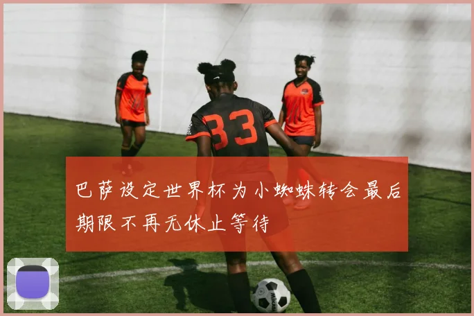 巴萨设定世界杯为小蜘蛛转会最后期限不再无休止等待