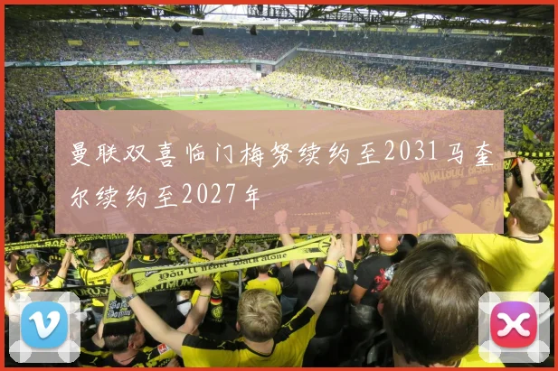 曼联双喜临门梅努续约至2031马奎尔续约至2027年