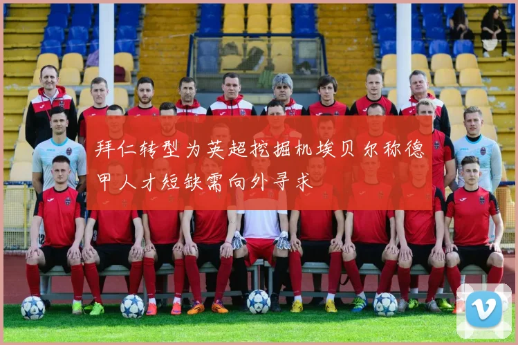 拜仁转型为英超挖掘机埃贝尔称德甲人才短缺需向外寻求