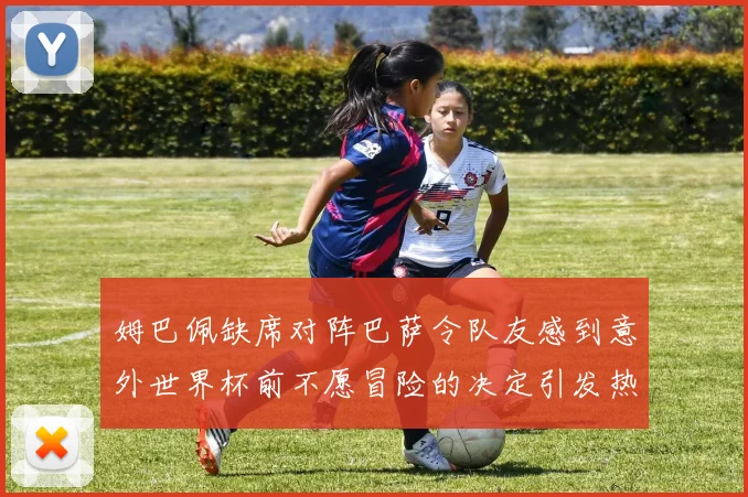 姆巴佩缺席对阵巴萨令队友感到意外世界杯前不愿冒险的决定引发热议
