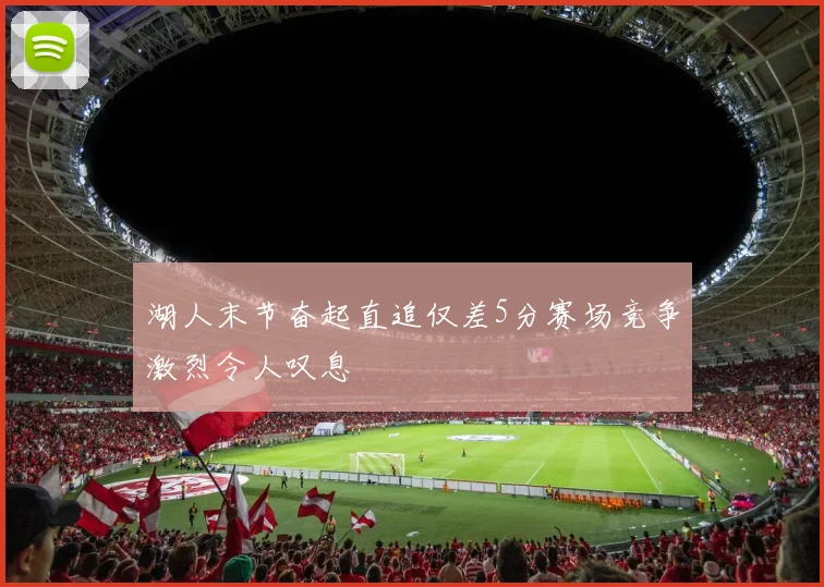 湖人末节奋起直追仅差5分赛场竞争激烈令人叹息