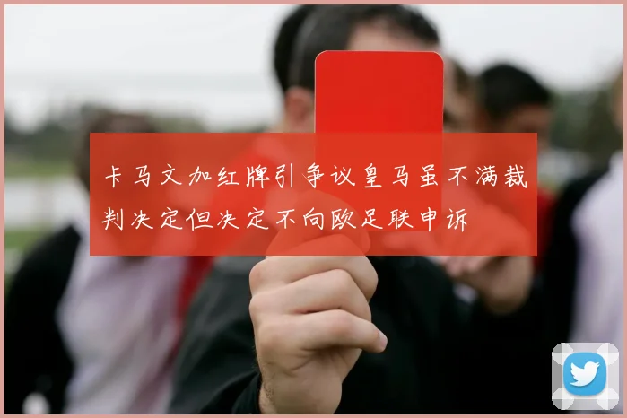 卡马文加红牌引争议皇马虽不满裁判决定但决定不向欧足联申诉