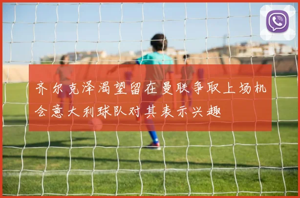 齐尔克泽渴望留在曼联争取上场机会意大利球队对其表示兴趣