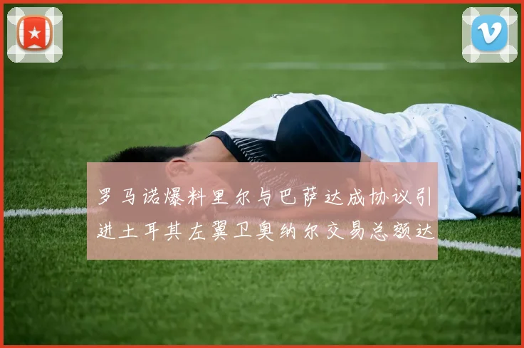 罗马诺爆料里尔与巴萨达成协议引进土耳其左翼卫奥纳尔交易总额达1450万欧