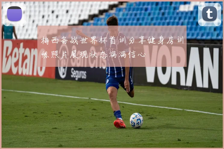 梅西备战世界杯首训分享健身房训练照片展现状态满满信心