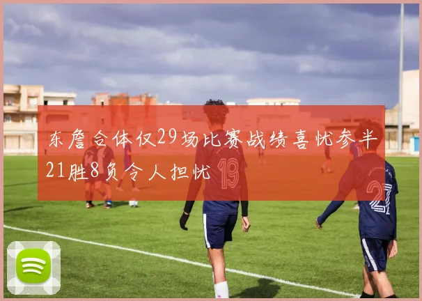 东詹合体仅29场比赛战绩喜忧参半21胜8负令人担忧
