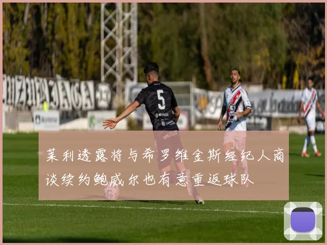 莱利透露将与希罗维金斯经纪人商谈续约鲍威尔也有意重返球队
