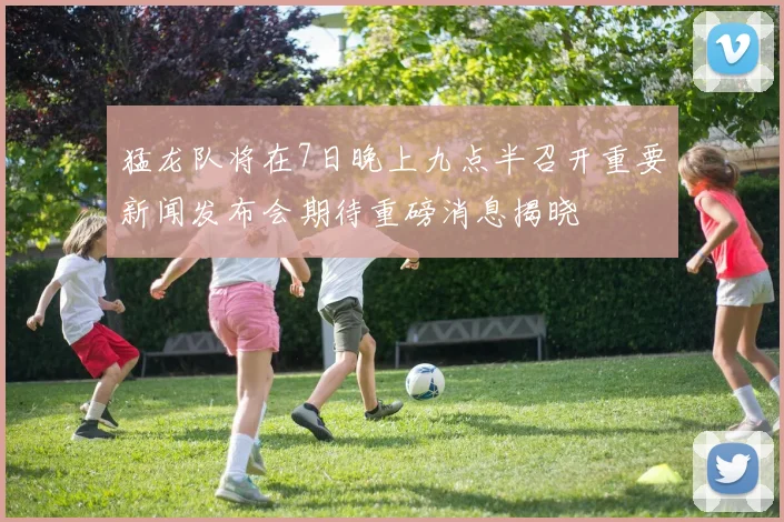 猛龙队将在7日晚上九点半召开重要新闻发布会期待重磅消息揭晓