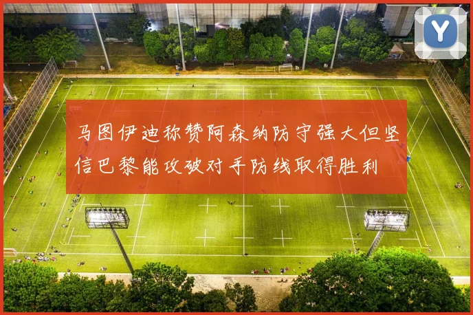马图伊迪称赞阿森纳防守强大但坚信巴黎能攻破对手防线取得胜利