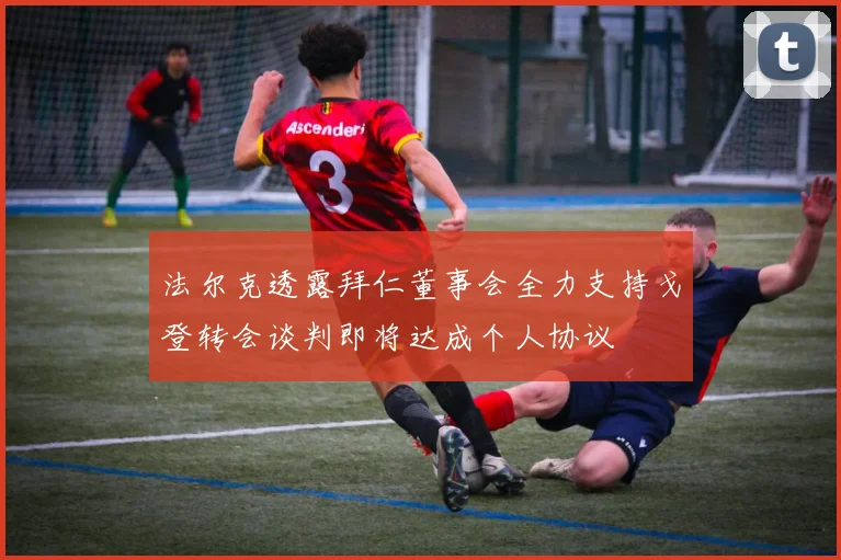 法尔克透露拜仁董事会全力支持戈登转会谈判即将达成个人协议