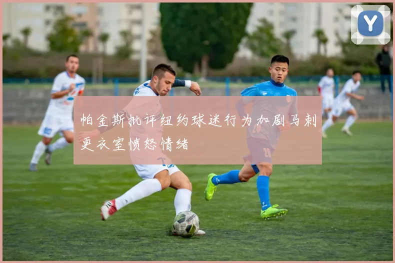 帕金斯批评纽约球迷行为加剧马刺更衣室愤怒情绪