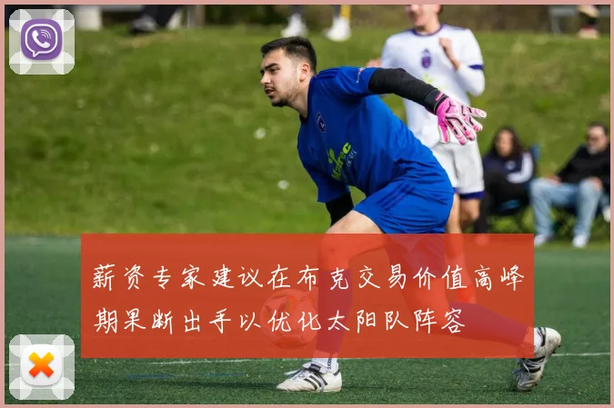 薪资专家建议在布克交易价值高峰期果断出手以优化太阳队阵容