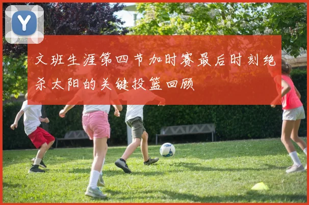 文班生涯第四节加时赛最后时刻绝杀太阳的关键投篮回顾