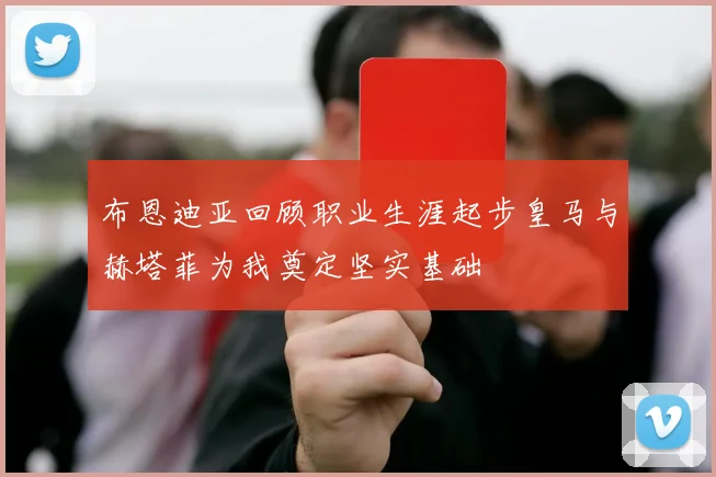 布恩迪亚回顾职业生涯起步皇马与赫塔菲为我奠定坚实基础