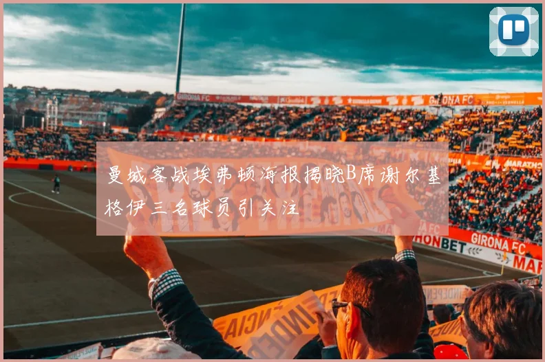 曼城客战埃弗顿海报揭晓B席谢尔基格伊三名球员引关注