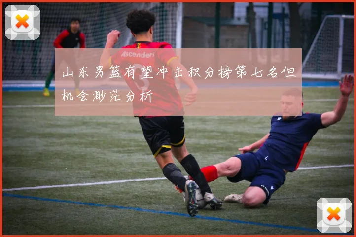 山东男篮有望冲击积分榜第七名但机会渺茫分析
