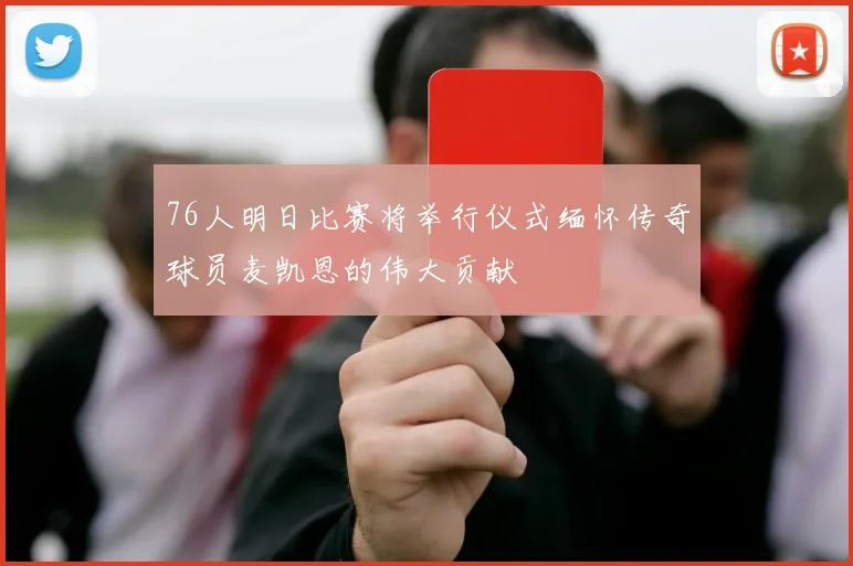 76人明日比赛将举行仪式缅怀传奇球员麦凯恩的伟大贡献