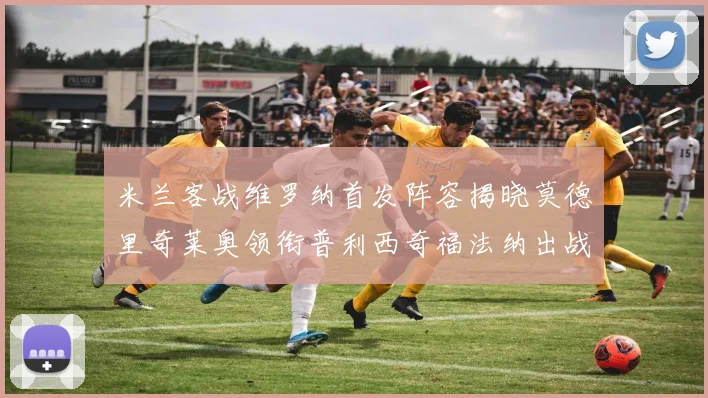 米兰客战维罗纳首发阵容揭晓莫德里奇莱奥领衔普利西奇福法纳出战