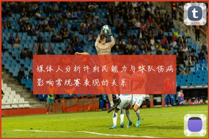 媒体人分析许利民能力与球队伤病影响常规赛表现的关系