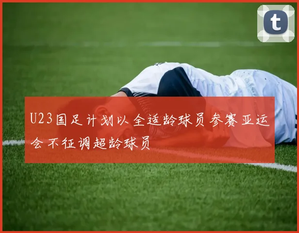 U23国足计划以全适龄球员参赛亚运会不征调超龄球员