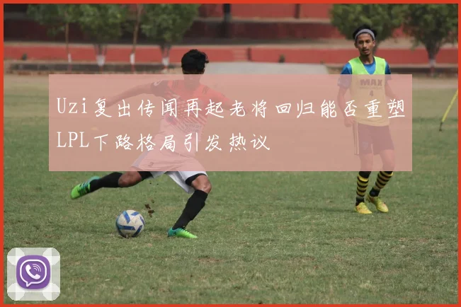 Uzi复出传闻再起老将回归能否重塑LPL下路格局引发热议