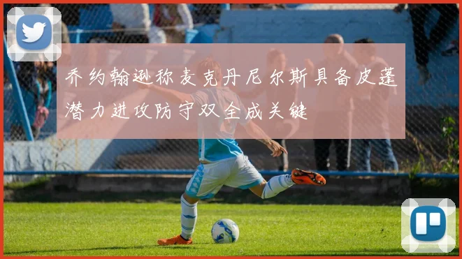 乔约翰逊称麦克丹尼尔斯具备皮蓬潜力进攻防守双全成关键